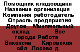 Помощник кладовщика › Название организации ­ Компания-работодатель › Отрасль предприятия ­ Другое › Минимальный оклад ­ 21 000 - Все города Работа » Вакансии   . Кировская обл.,Лосево д.